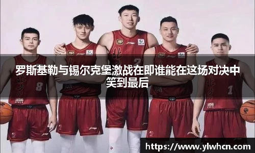 罗斯基勒与锡尔克堡激战在即谁能在这场对决中笑到最后
