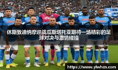 休斯敦迪纳摩迎战瓜斯塔托亚期待一场精彩的足球对决与激情碰撞